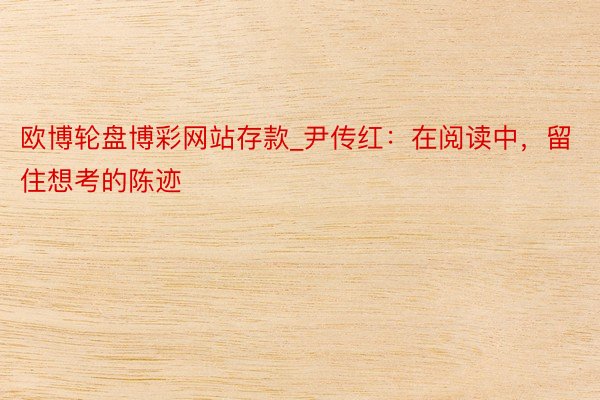 欧博轮盘博彩网站存款_尹传红：在阅读中，留住想考的陈迹