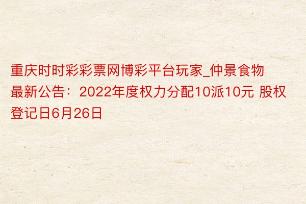 重庆时时彩彩票网博彩平台玩家_仲景食物最新公告：2022年度权力分配10派10元 股权登记日6月26日